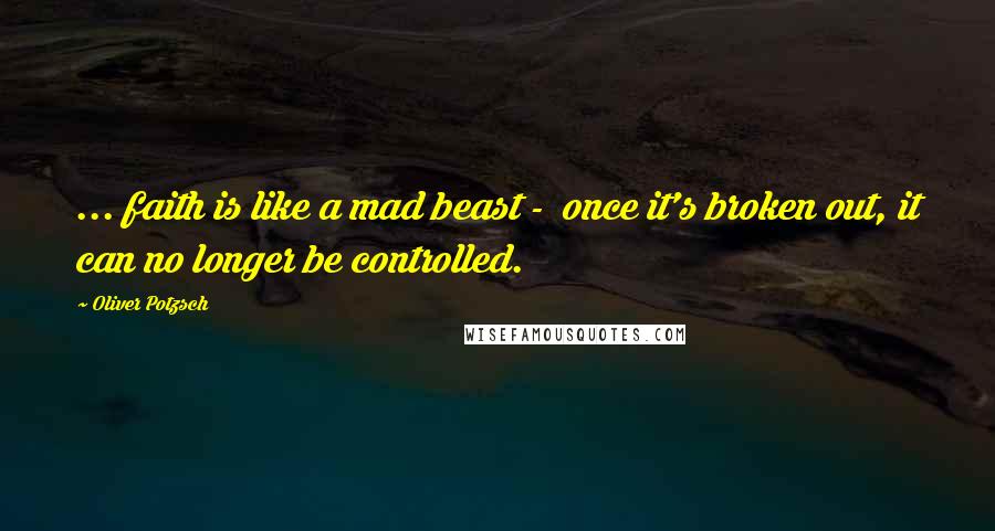 Oliver Potzsch Quotes: ... faith is like a mad beast -  once it's broken out, it can no longer be controlled.