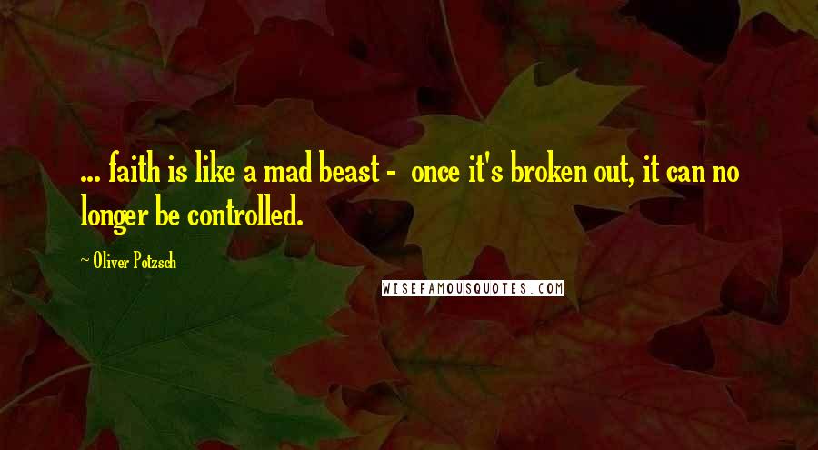 Oliver Potzsch Quotes: ... faith is like a mad beast -  once it's broken out, it can no longer be controlled.