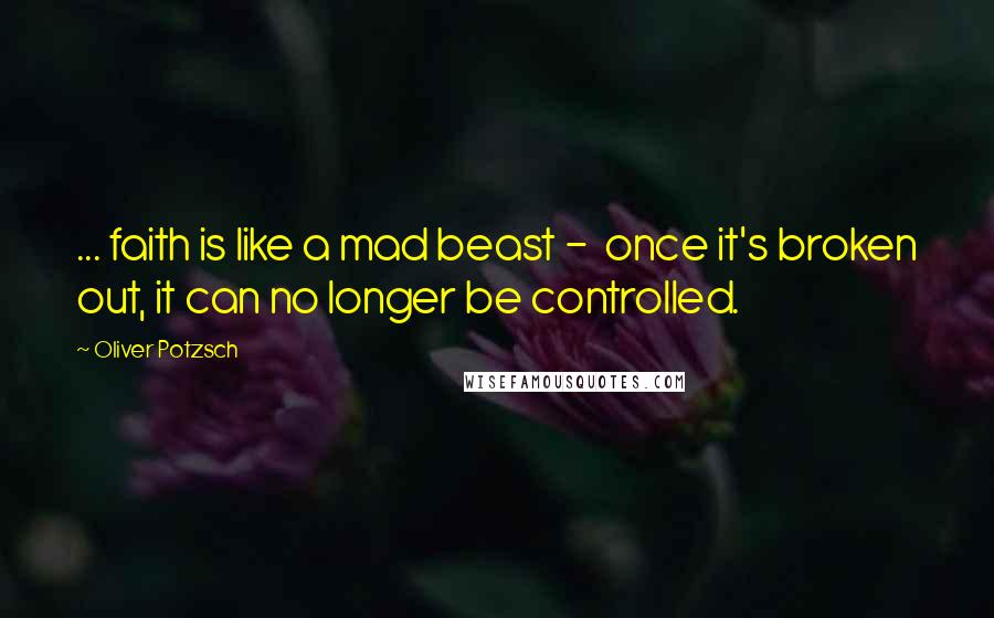 Oliver Potzsch Quotes: ... faith is like a mad beast -  once it's broken out, it can no longer be controlled.