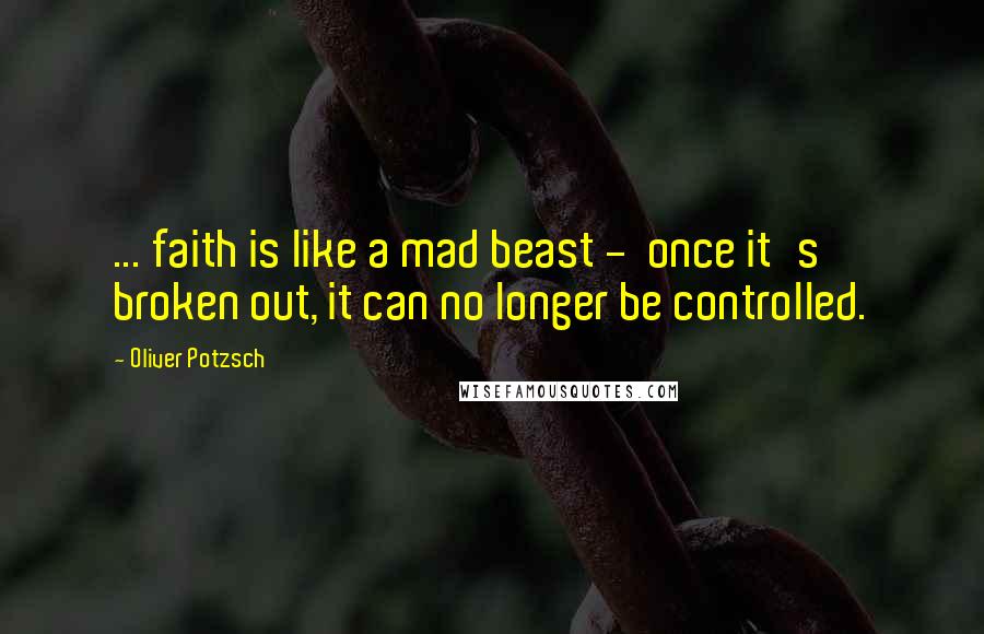 Oliver Potzsch Quotes: ... faith is like a mad beast -  once it's broken out, it can no longer be controlled.