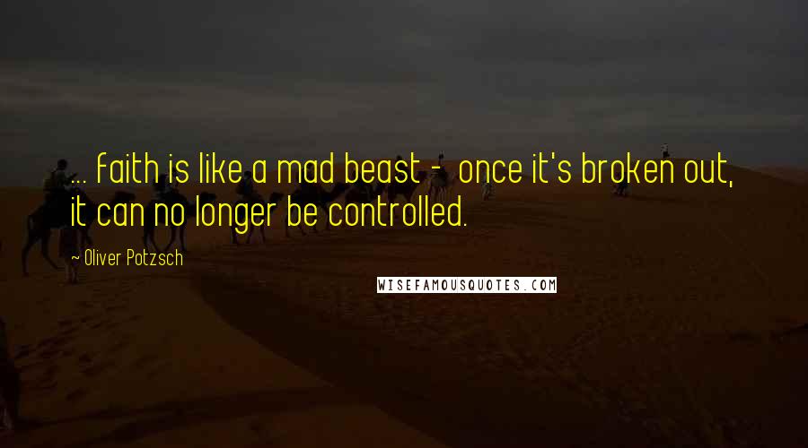 Oliver Potzsch Quotes: ... faith is like a mad beast -  once it's broken out, it can no longer be controlled.