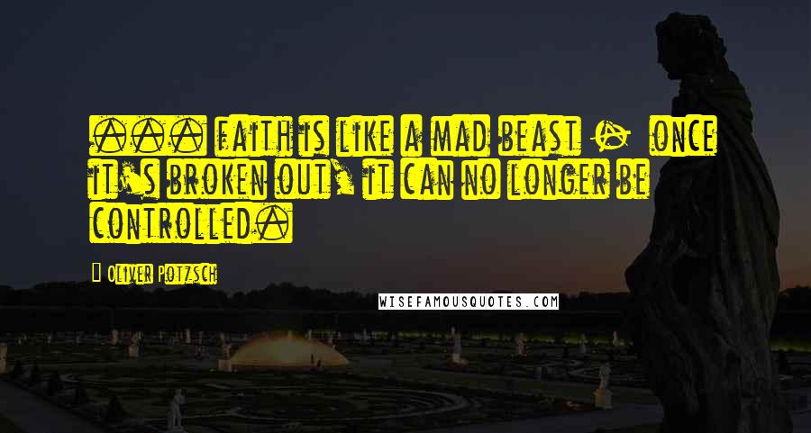 Oliver Potzsch Quotes: ... faith is like a mad beast -  once it's broken out, it can no longer be controlled.