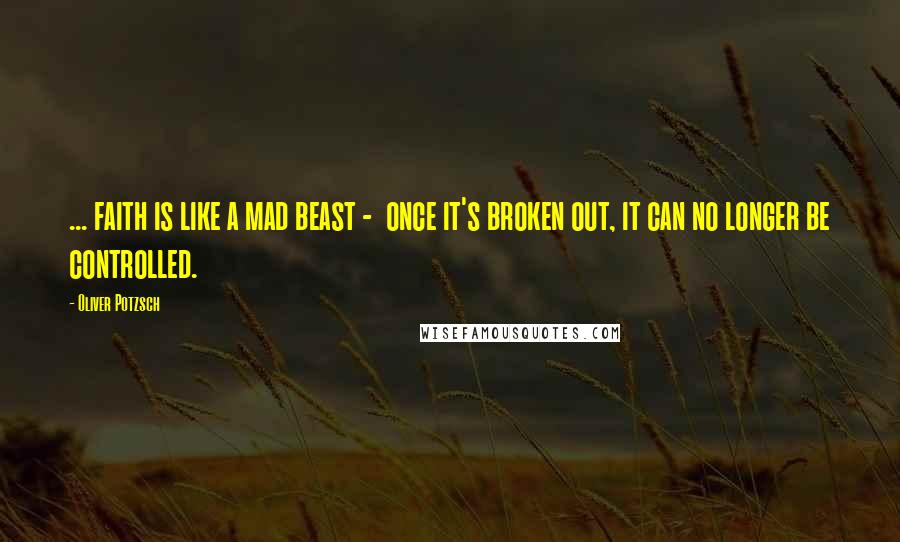 Oliver Potzsch Quotes: ... faith is like a mad beast -  once it's broken out, it can no longer be controlled.