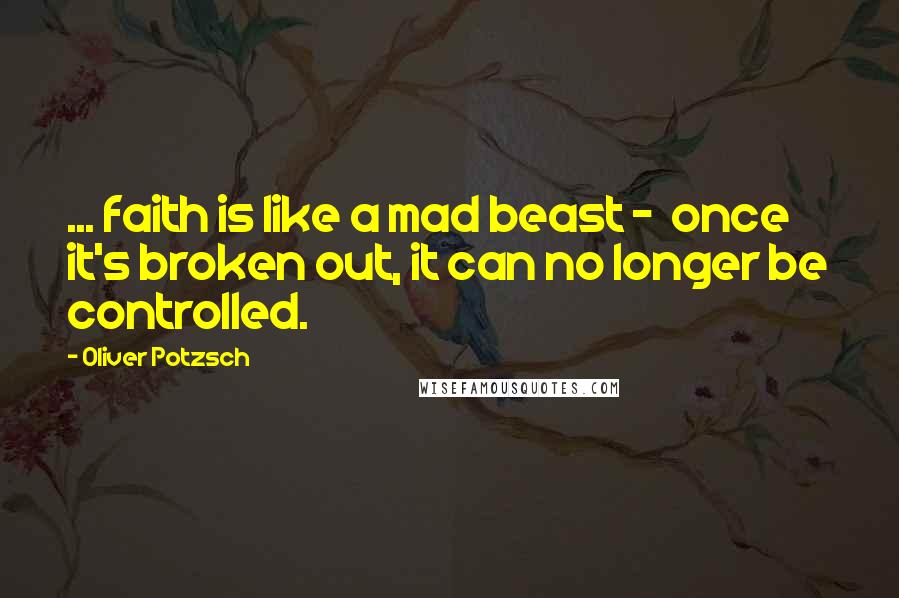 Oliver Potzsch Quotes: ... faith is like a mad beast -  once it's broken out, it can no longer be controlled.