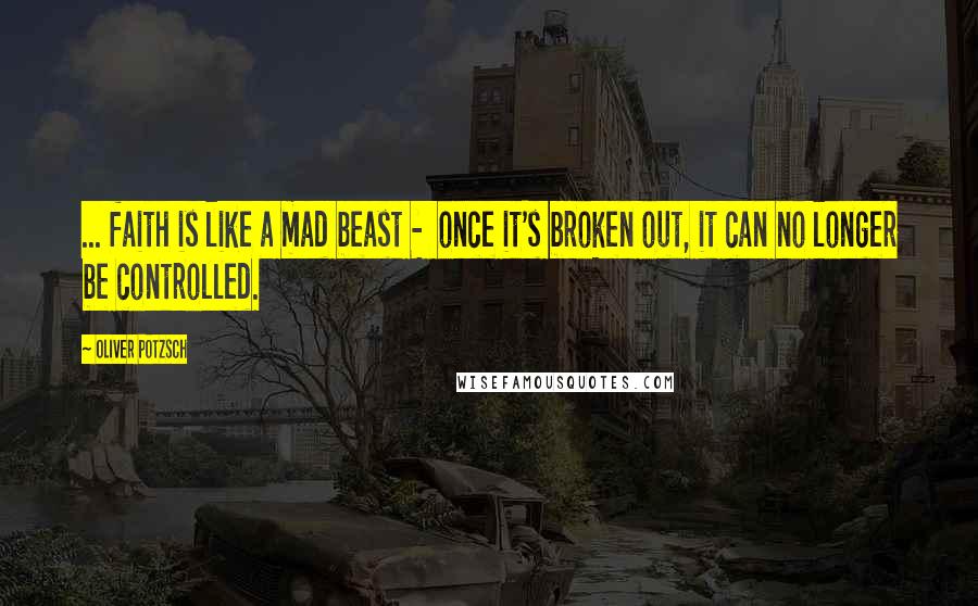 Oliver Potzsch Quotes: ... faith is like a mad beast -  once it's broken out, it can no longer be controlled.