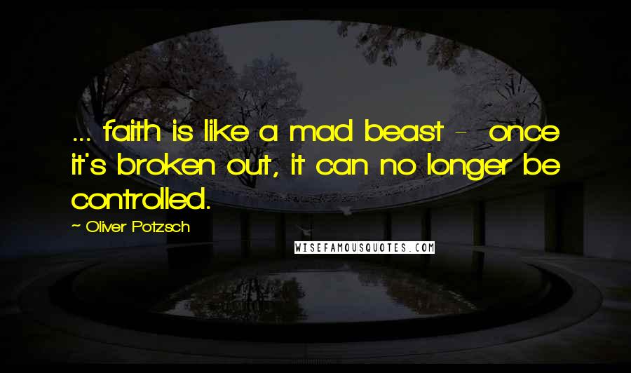 Oliver Potzsch Quotes: ... faith is like a mad beast -  once it's broken out, it can no longer be controlled.