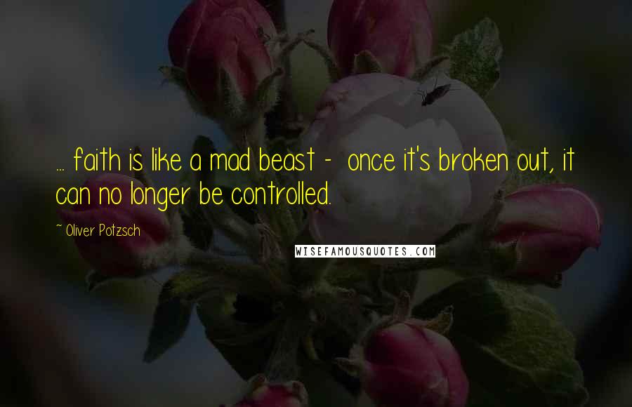 Oliver Potzsch Quotes: ... faith is like a mad beast -  once it's broken out, it can no longer be controlled.