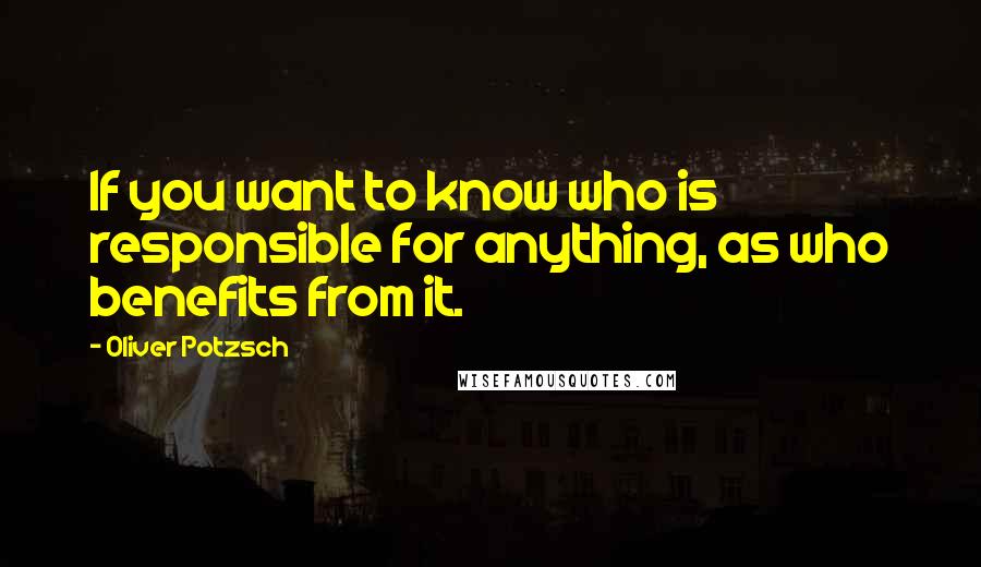 Oliver Potzsch Quotes: If you want to know who is responsible for anything, as who benefits from it.