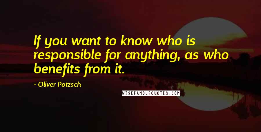 Oliver Potzsch Quotes: If you want to know who is responsible for anything, as who benefits from it.