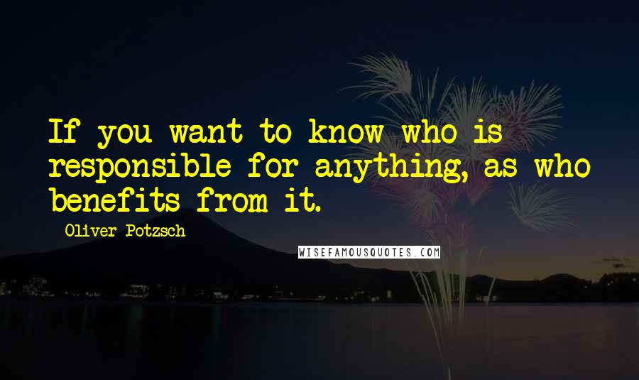 Oliver Potzsch Quotes: If you want to know who is responsible for anything, as who benefits from it.