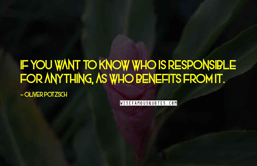 Oliver Potzsch Quotes: If you want to know who is responsible for anything, as who benefits from it.