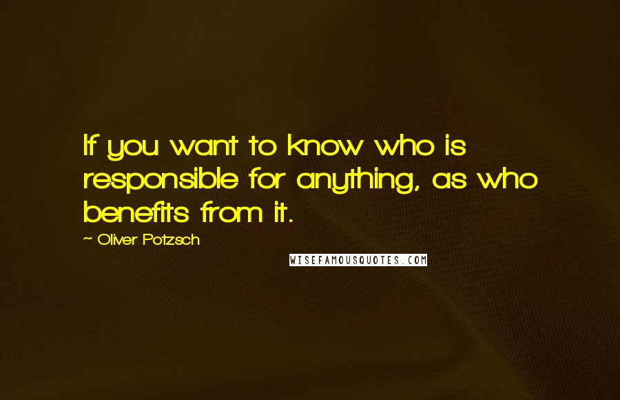 Oliver Potzsch Quotes: If you want to know who is responsible for anything, as who benefits from it.