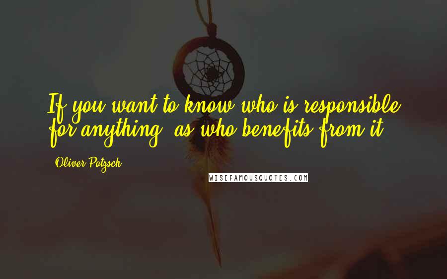 Oliver Potzsch Quotes: If you want to know who is responsible for anything, as who benefits from it.