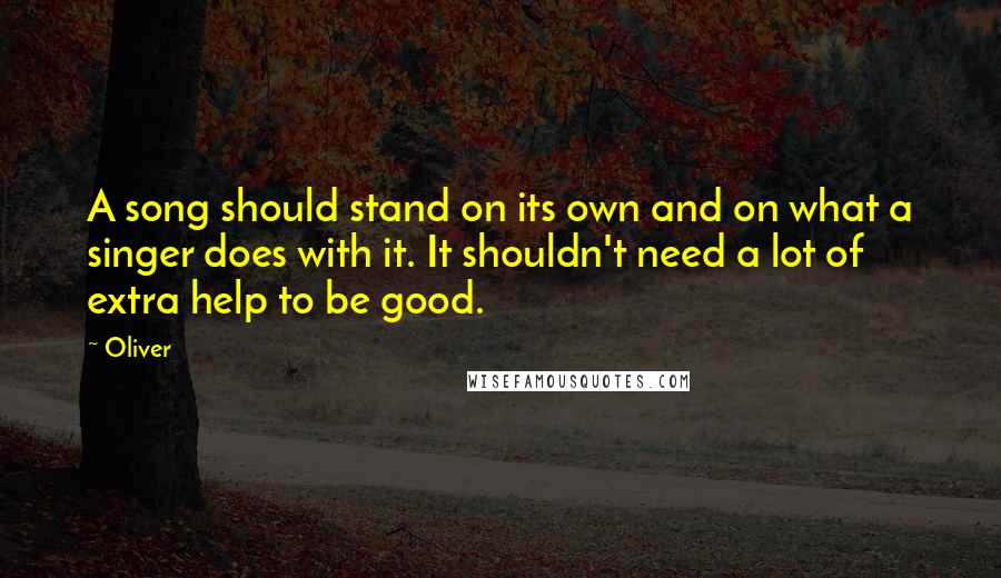 Oliver Quotes: A song should stand on its own and on what a singer does with it. It shouldn't need a lot of extra help to be good.