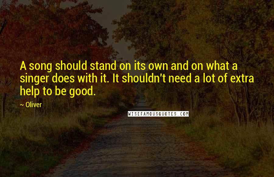 Oliver Quotes: A song should stand on its own and on what a singer does with it. It shouldn't need a lot of extra help to be good.