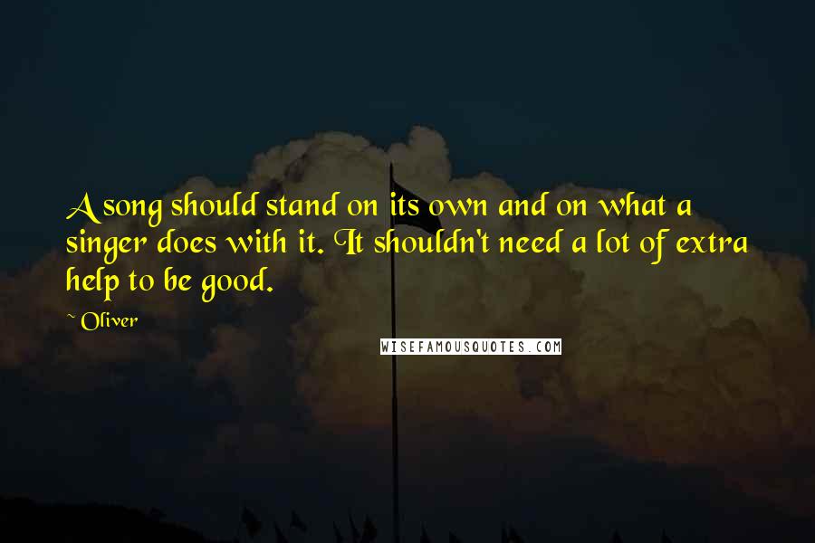 Oliver Quotes: A song should stand on its own and on what a singer does with it. It shouldn't need a lot of extra help to be good.