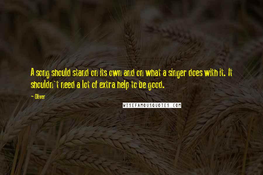 Oliver Quotes: A song should stand on its own and on what a singer does with it. It shouldn't need a lot of extra help to be good.