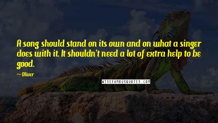 Oliver Quotes: A song should stand on its own and on what a singer does with it. It shouldn't need a lot of extra help to be good.