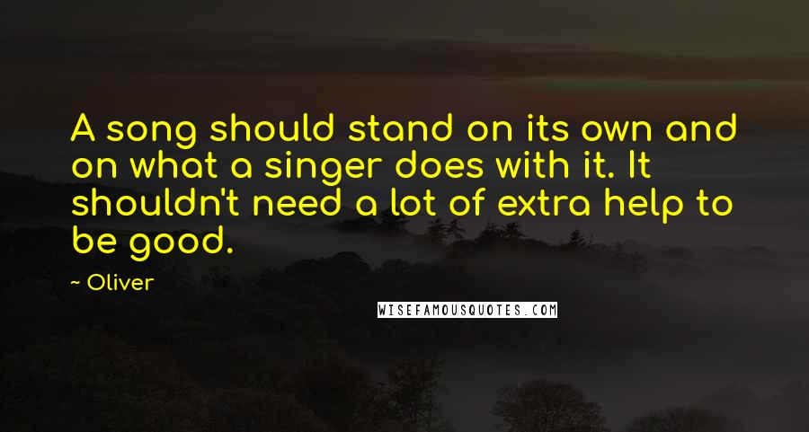 Oliver Quotes: A song should stand on its own and on what a singer does with it. It shouldn't need a lot of extra help to be good.