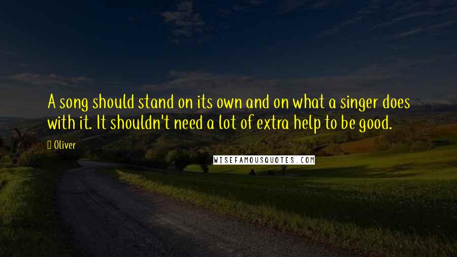 Oliver Quotes: A song should stand on its own and on what a singer does with it. It shouldn't need a lot of extra help to be good.