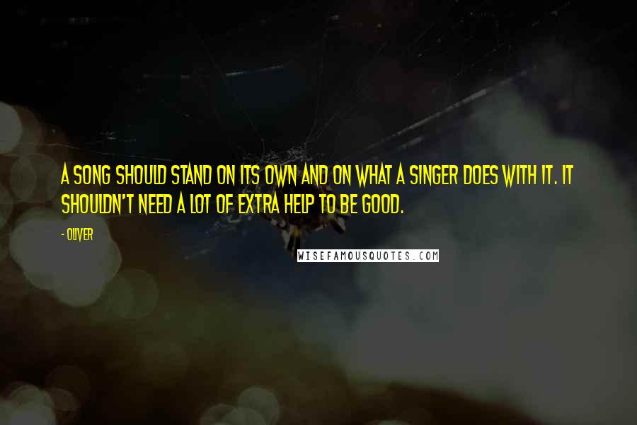 Oliver Quotes: A song should stand on its own and on what a singer does with it. It shouldn't need a lot of extra help to be good.