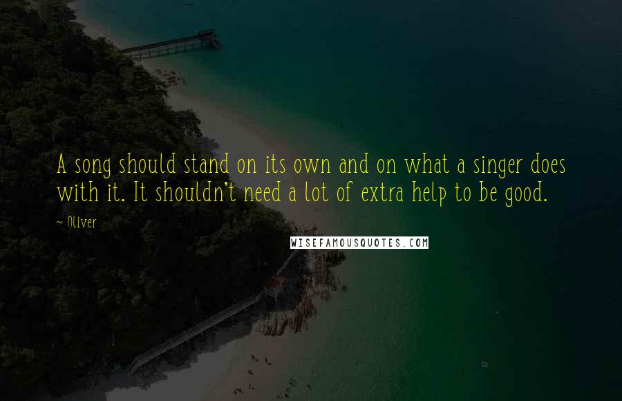 Oliver Quotes: A song should stand on its own and on what a singer does with it. It shouldn't need a lot of extra help to be good.