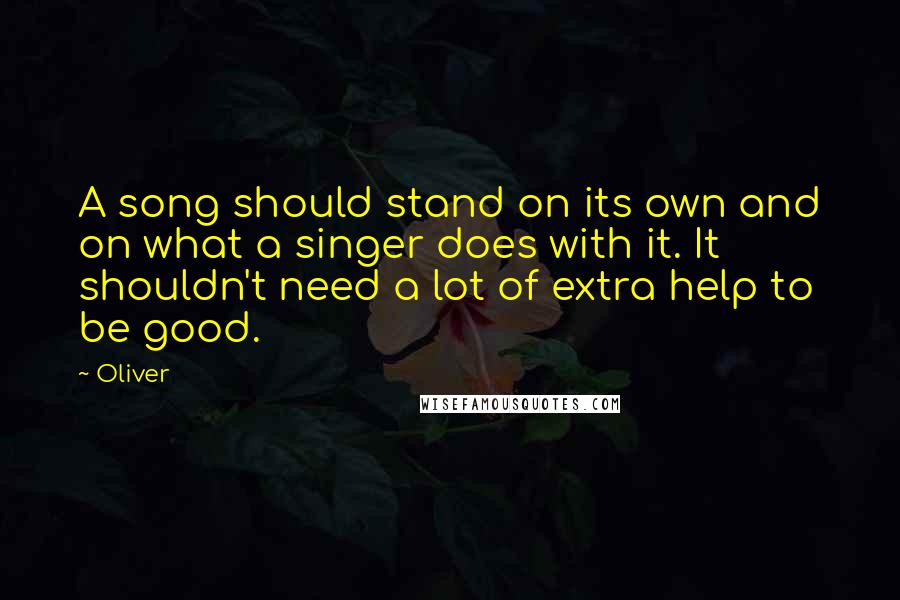 Oliver Quotes: A song should stand on its own and on what a singer does with it. It shouldn't need a lot of extra help to be good.