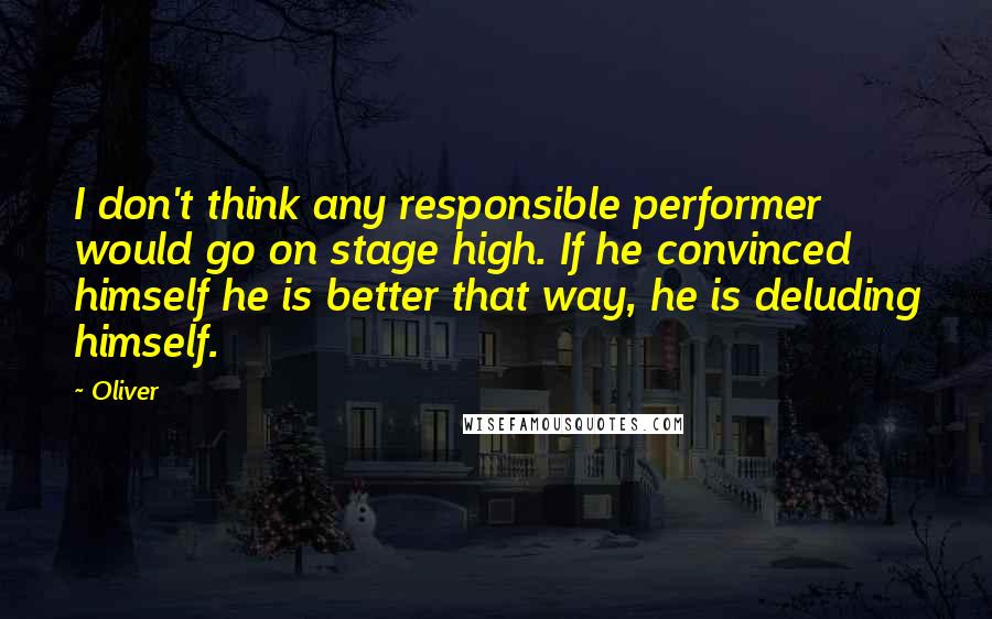 Oliver Quotes: I don't think any responsible performer would go on stage high. If he convinced himself he is better that way, he is deluding himself.