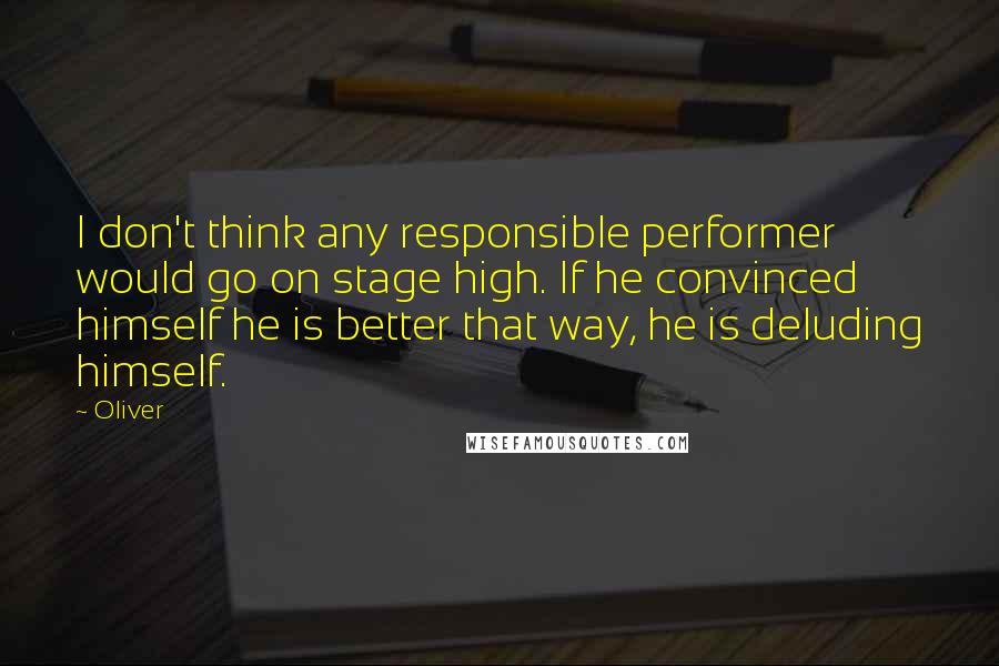 Oliver Quotes: I don't think any responsible performer would go on stage high. If he convinced himself he is better that way, he is deluding himself.