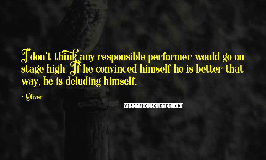 Oliver Quotes: I don't think any responsible performer would go on stage high. If he convinced himself he is better that way, he is deluding himself.