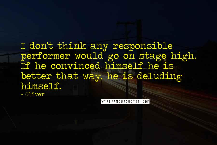 Oliver Quotes: I don't think any responsible performer would go on stage high. If he convinced himself he is better that way, he is deluding himself.