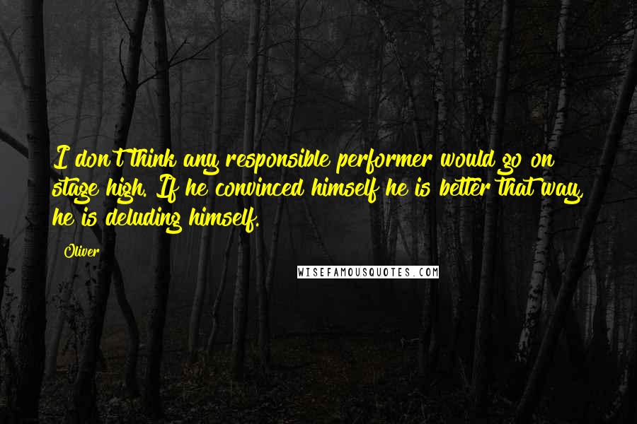 Oliver Quotes: I don't think any responsible performer would go on stage high. If he convinced himself he is better that way, he is deluding himself.