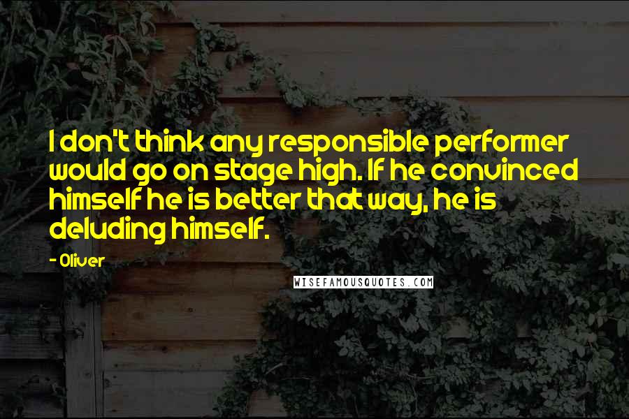 Oliver Quotes: I don't think any responsible performer would go on stage high. If he convinced himself he is better that way, he is deluding himself.