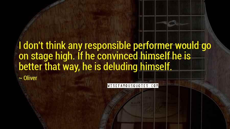 Oliver Quotes: I don't think any responsible performer would go on stage high. If he convinced himself he is better that way, he is deluding himself.
