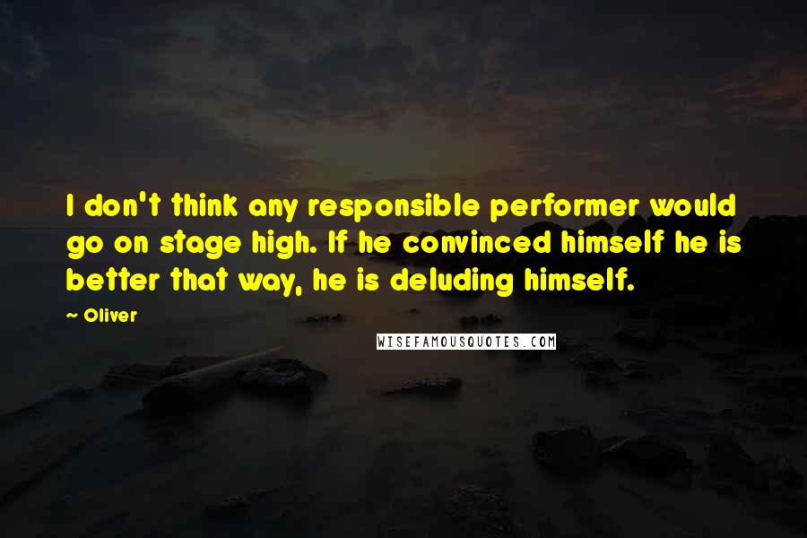 Oliver Quotes: I don't think any responsible performer would go on stage high. If he convinced himself he is better that way, he is deluding himself.