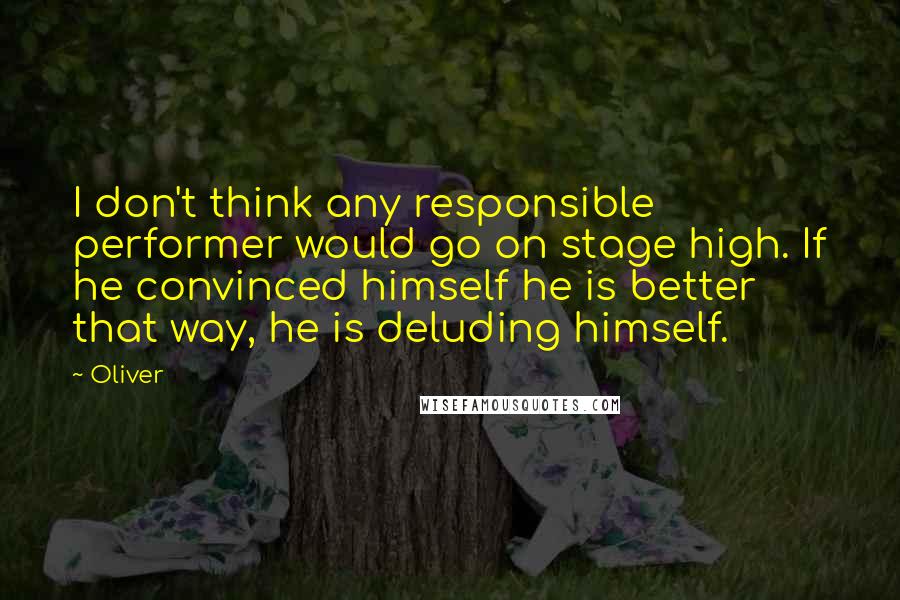 Oliver Quotes: I don't think any responsible performer would go on stage high. If he convinced himself he is better that way, he is deluding himself.