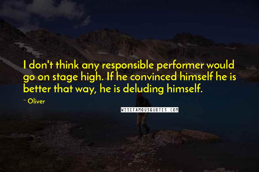 Oliver Quotes: I don't think any responsible performer would go on stage high. If he convinced himself he is better that way, he is deluding himself.