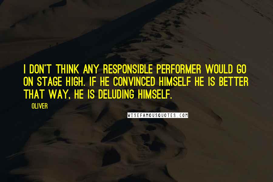 Oliver Quotes: I don't think any responsible performer would go on stage high. If he convinced himself he is better that way, he is deluding himself.