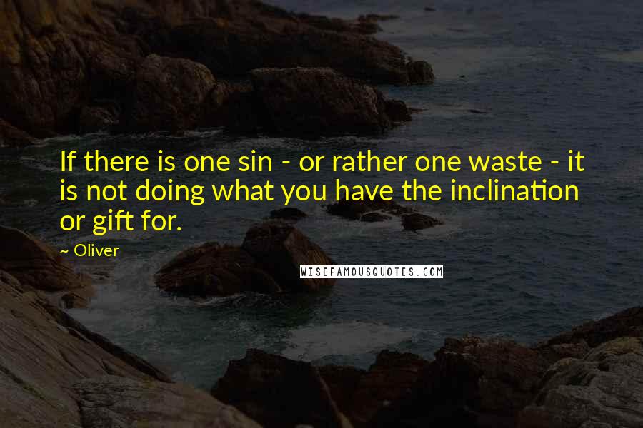 Oliver Quotes: If there is one sin - or rather one waste - it is not doing what you have the inclination or gift for.