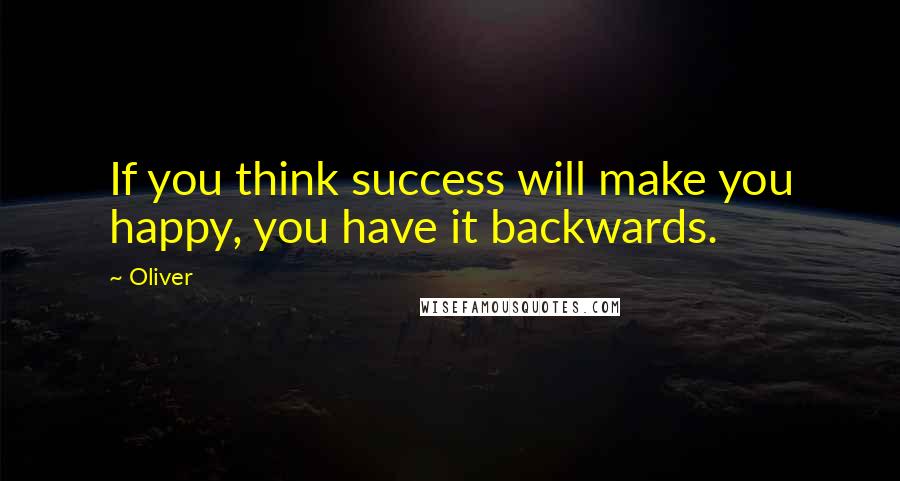 Oliver Quotes: If you think success will make you happy, you have it backwards.