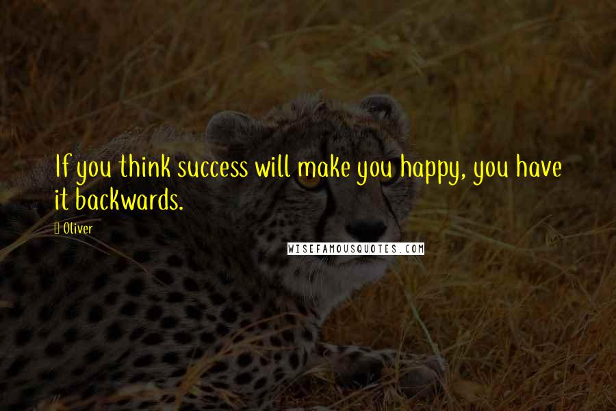 Oliver Quotes: If you think success will make you happy, you have it backwards.