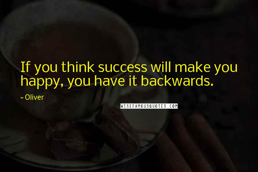 Oliver Quotes: If you think success will make you happy, you have it backwards.