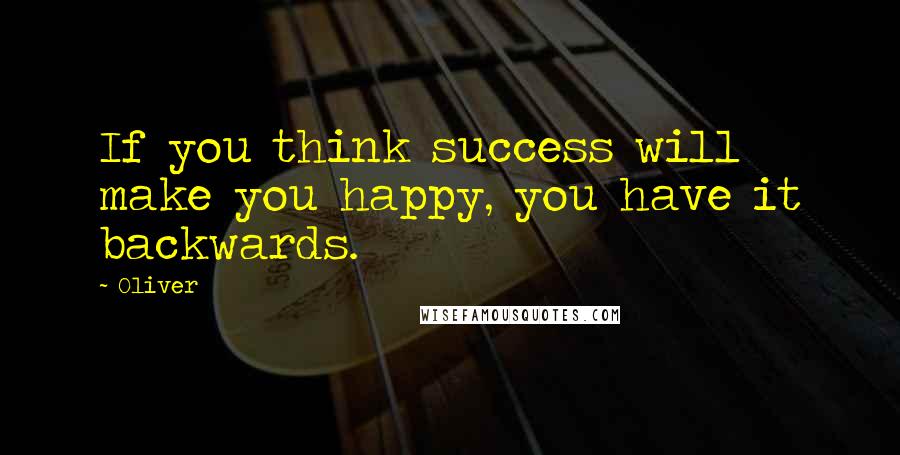 Oliver Quotes: If you think success will make you happy, you have it backwards.