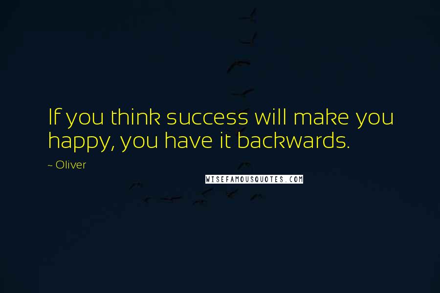 Oliver Quotes: If you think success will make you happy, you have it backwards.