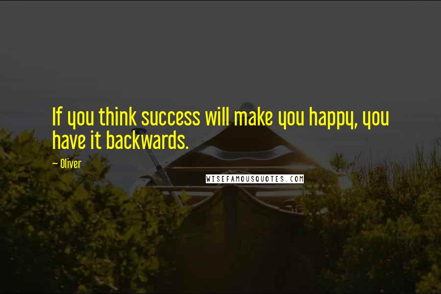 Oliver Quotes: If you think success will make you happy, you have it backwards.