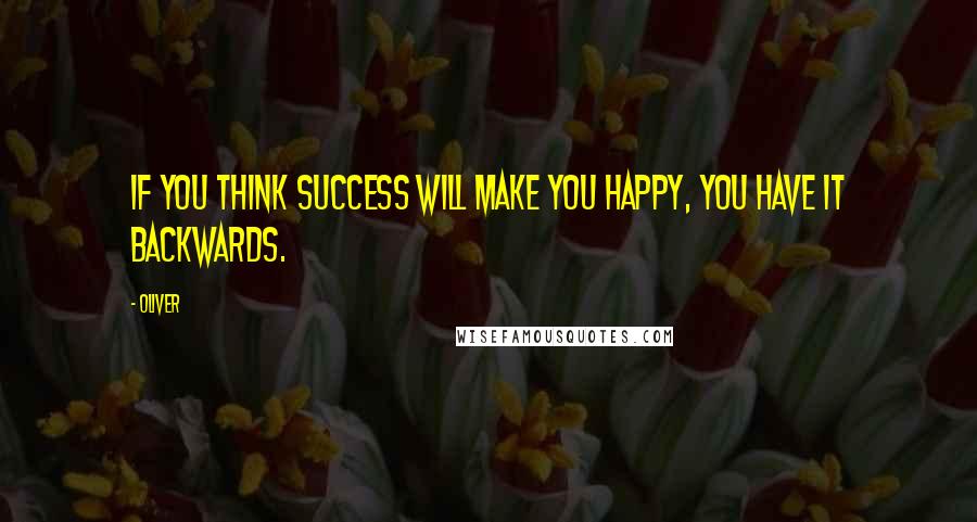 Oliver Quotes: If you think success will make you happy, you have it backwards.