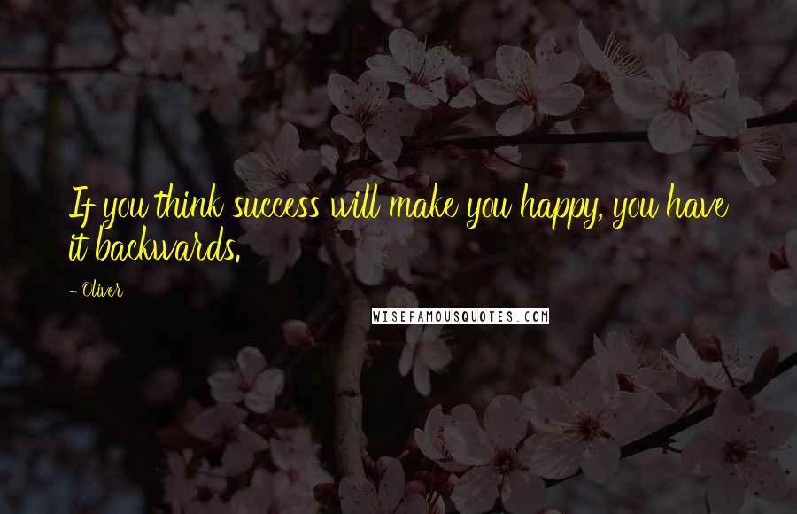 Oliver Quotes: If you think success will make you happy, you have it backwards.
