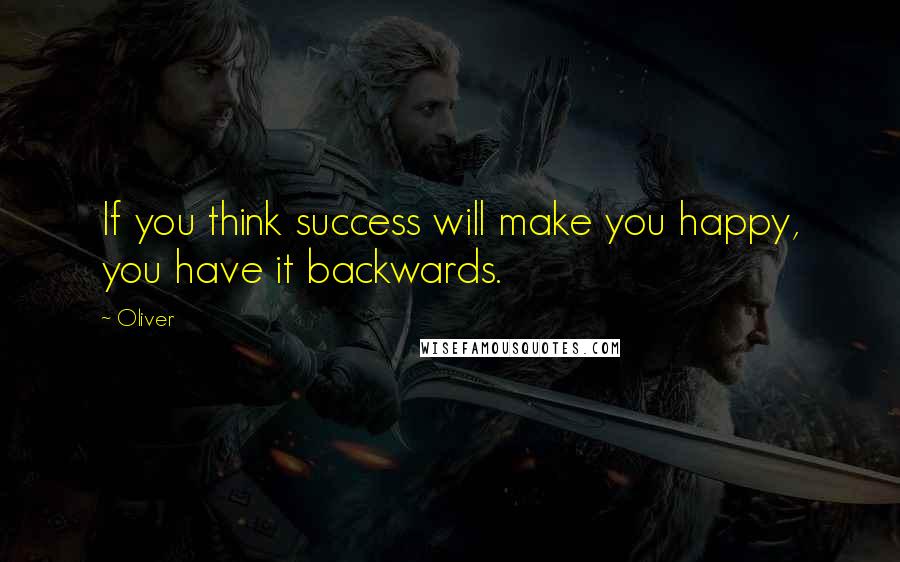 Oliver Quotes: If you think success will make you happy, you have it backwards.