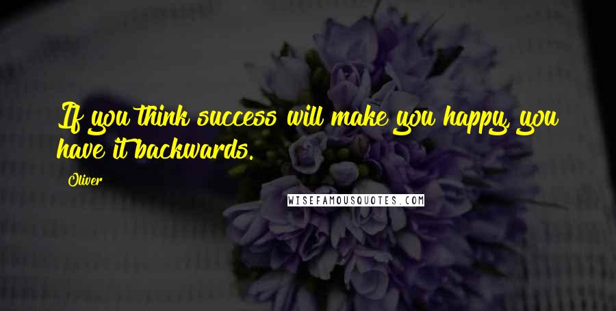 Oliver Quotes: If you think success will make you happy, you have it backwards.