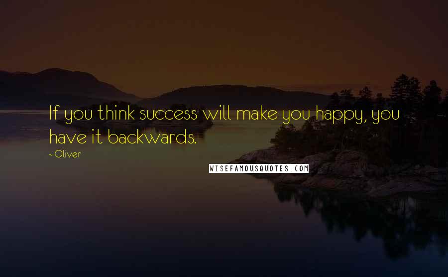 Oliver Quotes: If you think success will make you happy, you have it backwards.